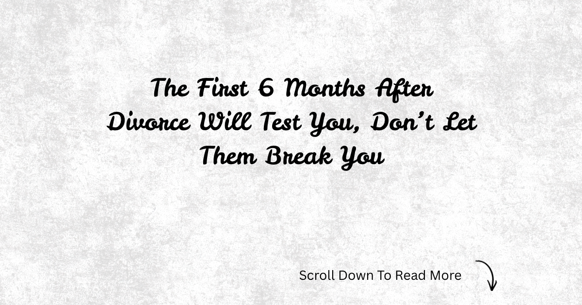 The First 6 Months After Divorce Will Test You, Don’t Let Them Break You